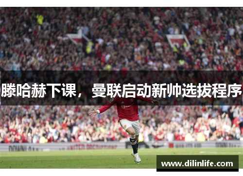 滕哈赫下课，曼联启动新帅选拔程序