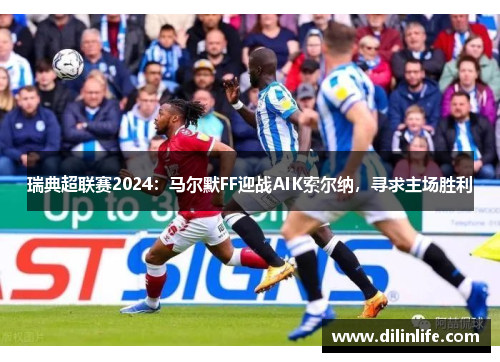 瑞典超联赛2024：马尔默FF迎战AIK索尔纳，寻求主场胜利