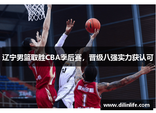 辽宁男篮取胜CBA季后赛，晋级八强实力获认可