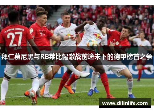 拜仁慕尼黑与RB莱比锡激战前途未卜的德甲榜首之争