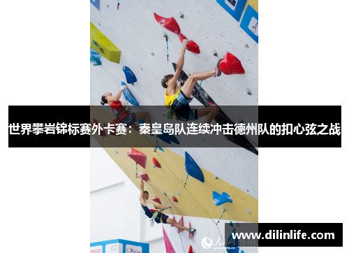 世界攀岩锦标赛外卡赛：秦皇岛队连续冲击德州队的扣心弦之战