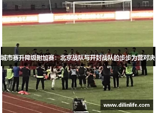 城市赛升降级附加赛：北京战队与开封战队的步步为营对决
