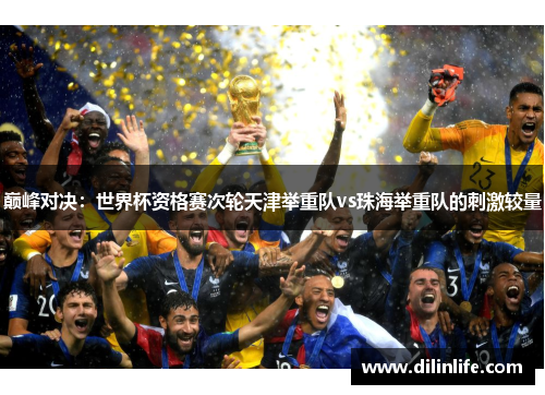 巅峰对决：世界杯资格赛次轮天津举重队vs珠海举重队的刺激较量