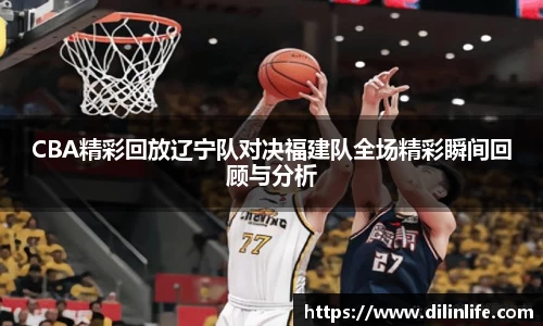 CBA精彩回放辽宁队对决福建队全场精彩瞬间回顾与分析