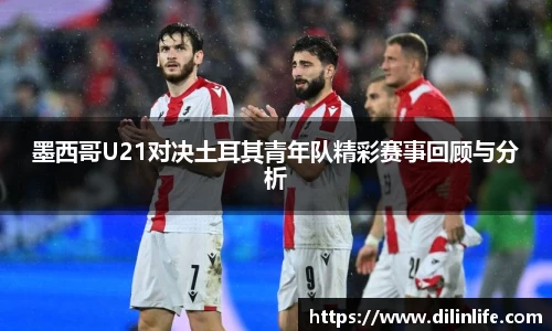 墨西哥U21对决土耳其青年队精彩赛事回顾与分析