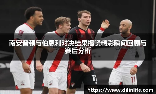 南安普顿与伯恩利对决结果揭晓精彩瞬间回顾与赛后分析